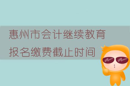 2019年廣東省惠州市會計繼續教育報名繳費截止時間