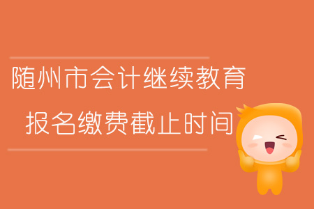 2019年湖北省隨州市會計繼續教育報名繳費截止時間