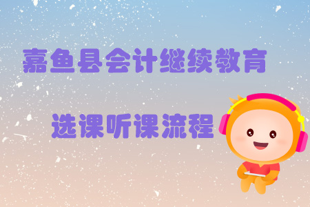 2019年咸寧市嘉魚縣會計繼續教育選課聽課流程