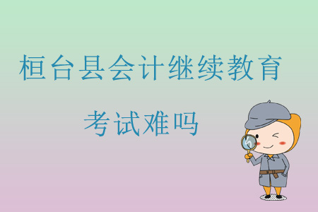 2019年山東省淄博市桓臺縣會計繼續教育考試難嗎？
