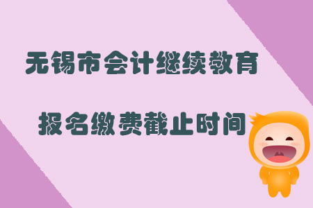 2019年無錫市會計繼續教育報名繳費截止時間是什么時候？