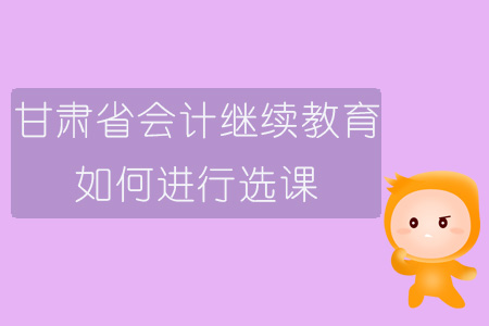2019年甘肅省會計繼續教育如何進行選課？