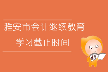 2019年四川省雅安市會計繼續教育學習截止時間是什么時候？