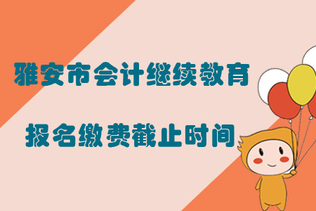 2019年四川省雅安市會計繼續教育報名繳費截止時間是什么時候？