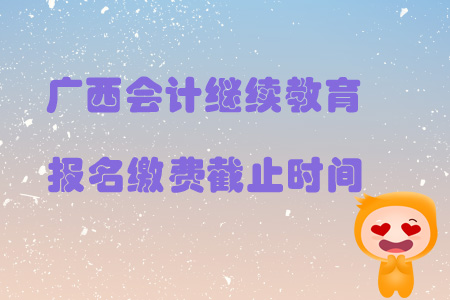 2019年廣西壯族自治區會計繼續教育報名繳費截止時間是什么時候？