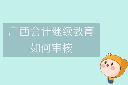 2019年廣西壯族自治區會計繼續教育如何審核？