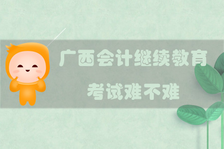 2019年廣西壯族自治區會計繼續教育考試難不難？