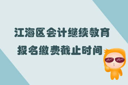 2019年廣東省江海區會計繼續教育報名繳費截止時間