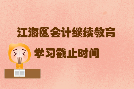 2019年廣東省江海區會計繼續教育學習截止時間是什么時候你知道嗎？