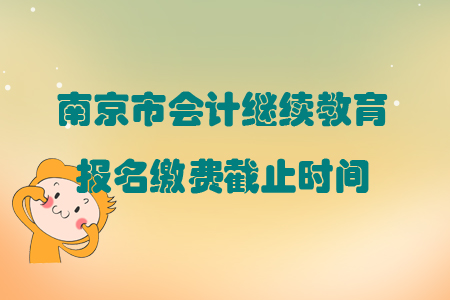2019年江蘇省南京市會計繼續教育報名繳費截止時間