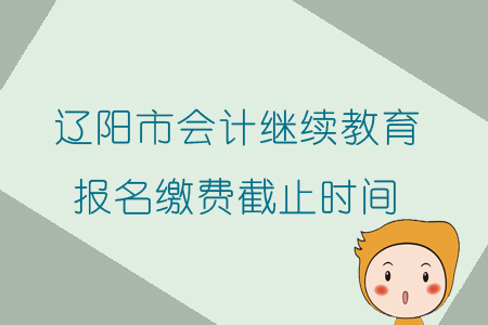 2019年遼寧省遼陽市會計繼續教育報名繳費截止時間