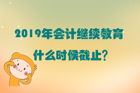 2019年會計繼續教育到什么時候截止？