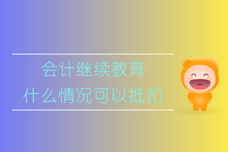 會計繼續教育什么情況可以抵扣，速來了解！