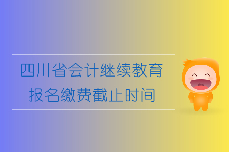 2019年四川省會計繼續教育報名繳費截止時間