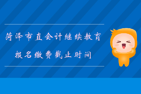 2019年山東省菏澤市直會計繼續教育報名繳費截止時間
