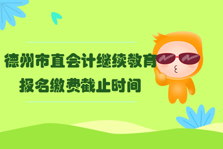 2019年山東省德州市直會計繼續教育報名繳費截止時間