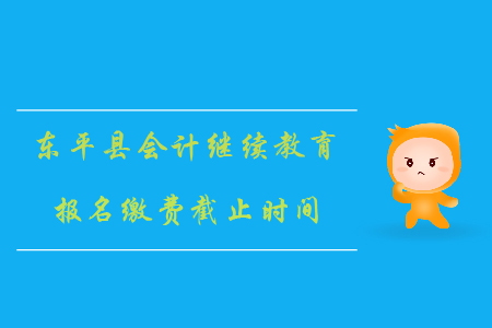 2019年山東省泰安市東平縣會計繼續教育報名繳費截止時間