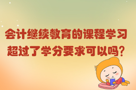 會計繼續教育的課程學習超過了學分要求可以嗎？