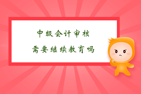 中級會計審核需要繼續教育嗎？
