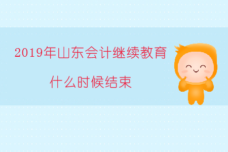 2019年山東會計繼續教育什么時候結束？