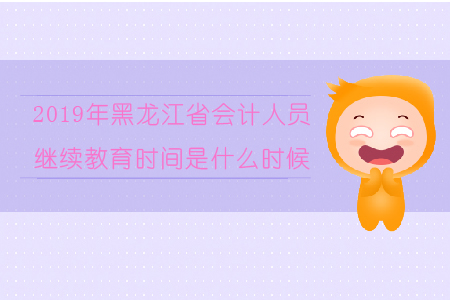 2019年黑龍江省會計人員繼續教育時間是什么時候？