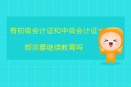 有初級會計證和中級會計證都需要繼續教育嗎？