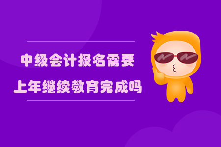 中級會計報名需要上年繼續教育完成嗎？