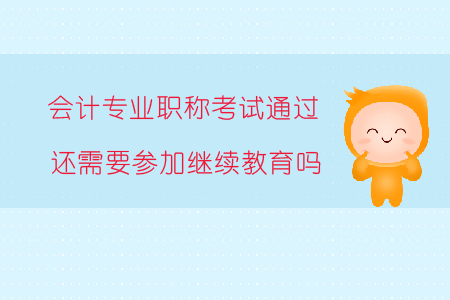 會計專業職稱考試通過還需要參加繼續教育嗎？