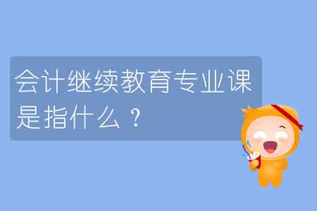 會計繼續教育專業課是指什么？