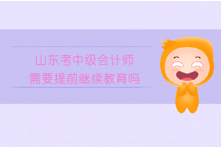 山東考中級會計師需要提前繼續教育嗎？