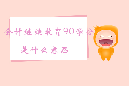 會計繼續教育90學分是什么意思?