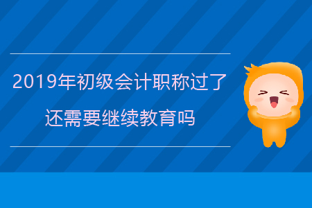 2019年初級會計職稱過了還需要繼續教育嗎？