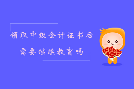 領取中級會計證書后需要繼續教育嗎？