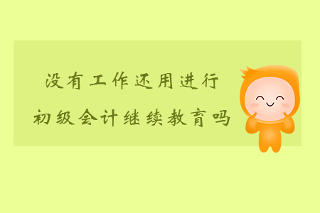 沒有工作還用進行初級會計繼續教育嗎？