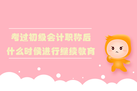考過初級會計職稱后什么時候進行繼續教育？
