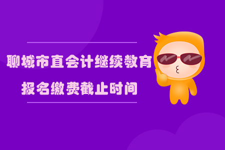 2019年山東省聊城市直會計繼續教育報名繳費截止時間