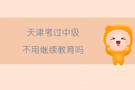 天津考過中級不用繼續教育嗎？