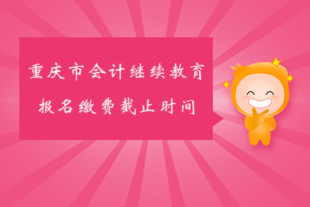 2019年重慶市會計繼續教育報名繳費截止時間