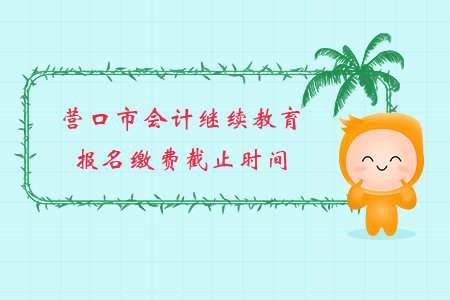 2019年遼寧省營口市會計繼續教育報名繳費截止時間