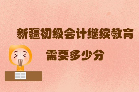 新疆初級會計繼續教育需要多少分？