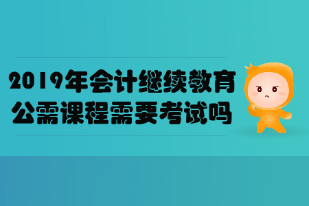 2019年會計繼續教育公需課程需要考試嗎