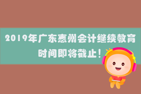 2019年廣東惠州會計繼續教育時間即將截止！