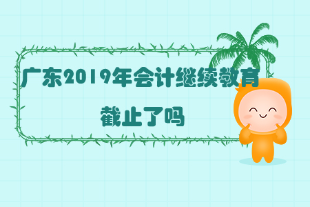 廣東2019年會計繼續教育截止了嗎？