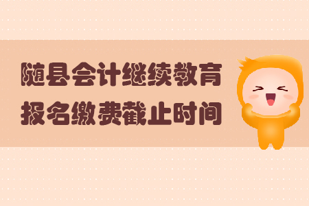2019年隨縣會計繼續教育報名繳費截止時間