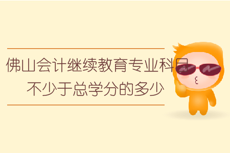 佛山會計繼續教育專業科目不少于總學分的多少？