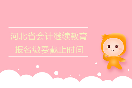 2019年河北省會計繼續教育報名繳費截止時間是什么時候？