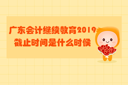 廣東會計繼續教育2019截止時間是什么時候？