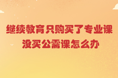 繼續教育只購買了專業課,沒買公需課怎么辦