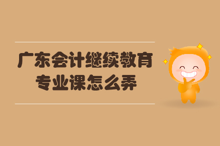 廣東會計繼續教育專業課怎么弄