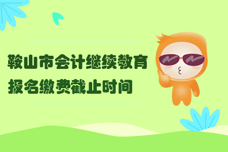 2019年鞍山市會計繼續教育報名繳費截止時間